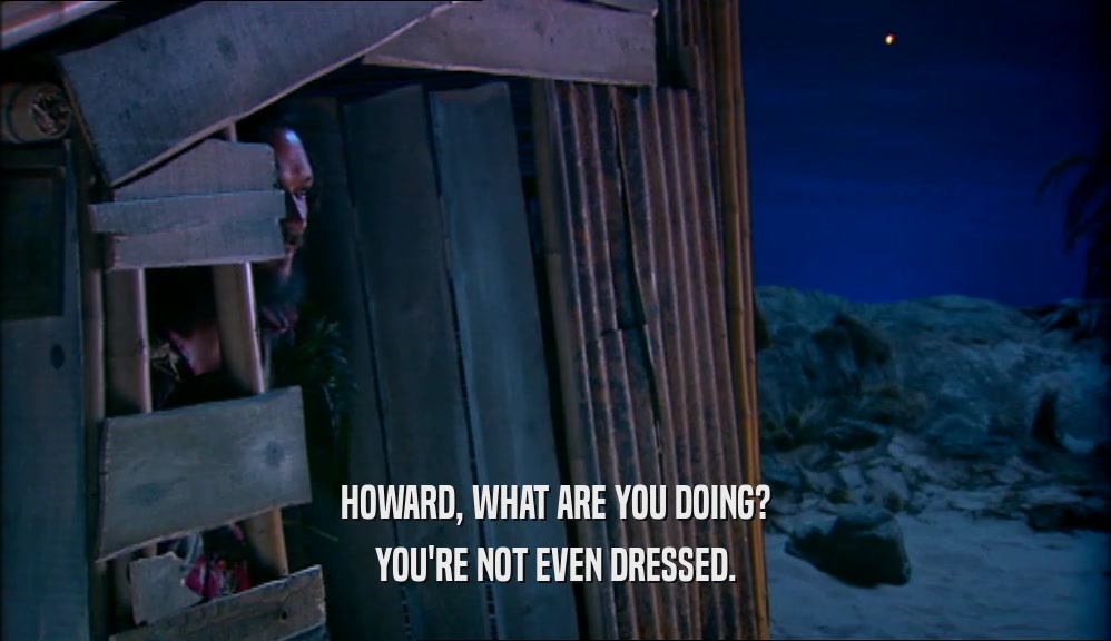 HOWARD, WHAT ARE YOU DOING? YOU'RE NOT EVEN DRESSED. 