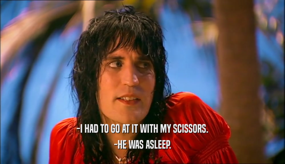 -I HAD TO GO AT IT WITH MY SCISSORS. -HE WAS ASLEEP. 