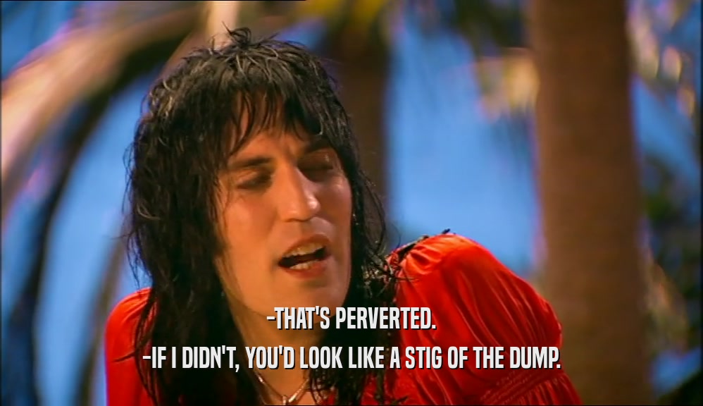 -THAT'S PERVERTED. -IF I DIDN'T, YOU'D LOOK LIKE A STIG OF THE DUMP. 