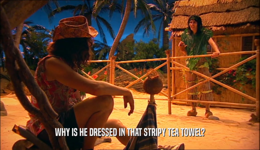WHY IS HE DRESSED IN THAT STRIPY TEA TOWEL?  