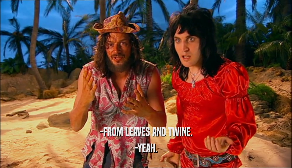 -FROM LEAVES AND TWINE. -YEAH. 