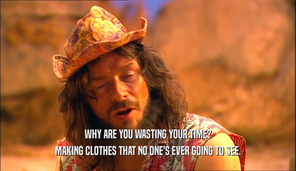 WHY ARE YOU WASTING YOUR TIME? MAKING CLOTHES THAT NO ONE'S EVER GOING TO SEE. 