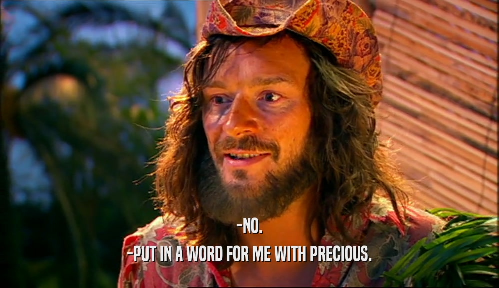 -NO. -PUT IN A WORD FOR ME WITH PRECIOUS. 
