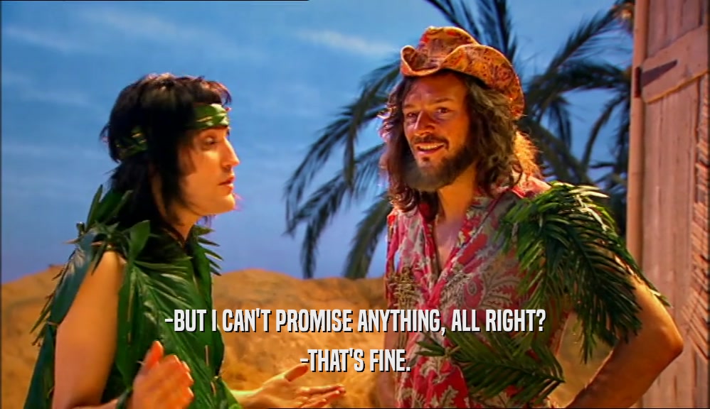 -BUT I CAN'T PROMISE ANYTHING, ALL RIGHT? -THAT'S FINE. 