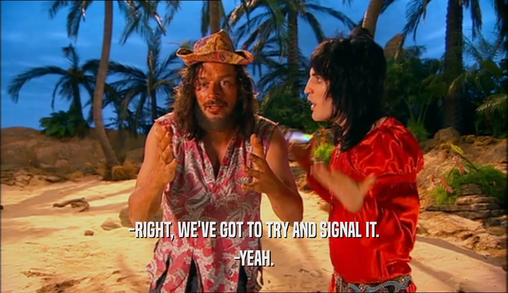-RIGHT, WE'VE GOT TO TRY AND SIGNAL IT. -YEAH. 