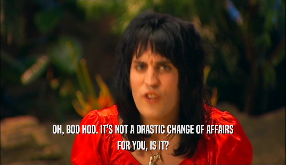 OH, BOO HOO. IT'S NOT A DRASTIC CHANGE OF AFFAIRS FOR YOU, IS IT? 