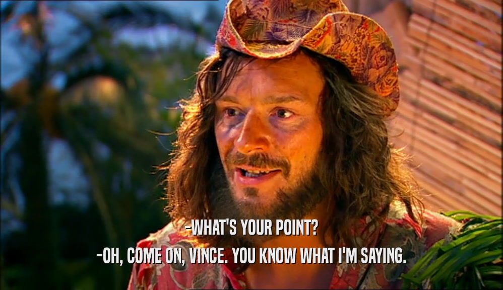 -WHAT'S YOUR POINT? -OH, COME ON, VINCE. YOU KNOW WHAT I'M SAYING. 