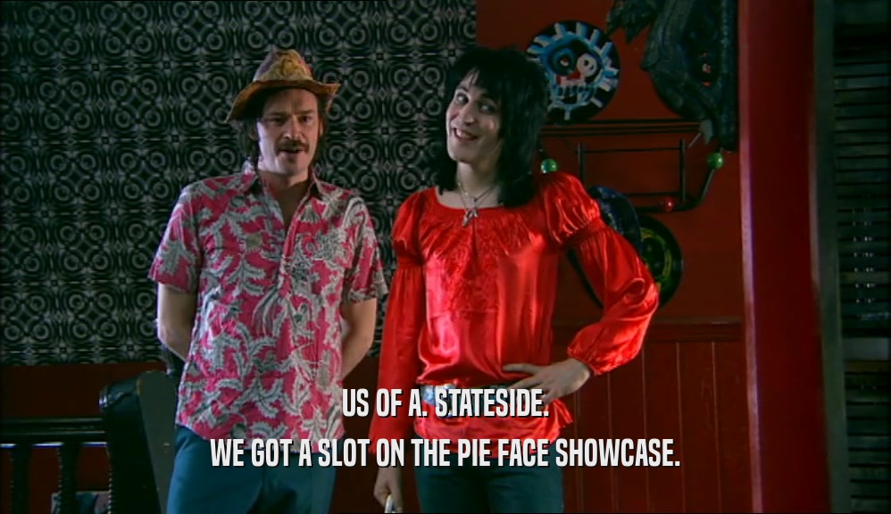 US OF A. STATESIDE.
 WE GOT A SLOT ON THE PIE FACE SHOWCASE.
 