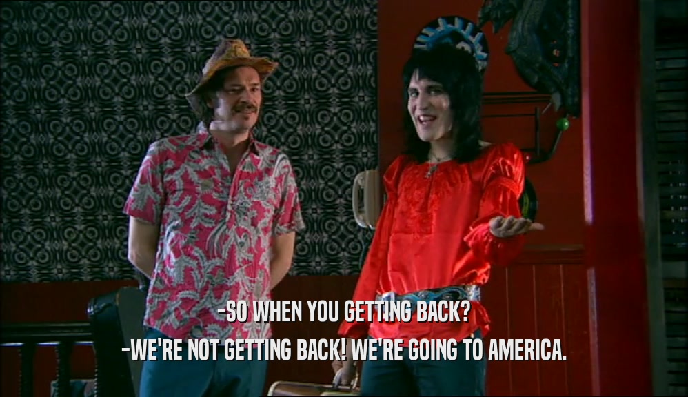 -SO WHEN YOU GETTING BACK? -WE'RE NOT GETTING BACK! WE'RE GOING TO AMERICA. 