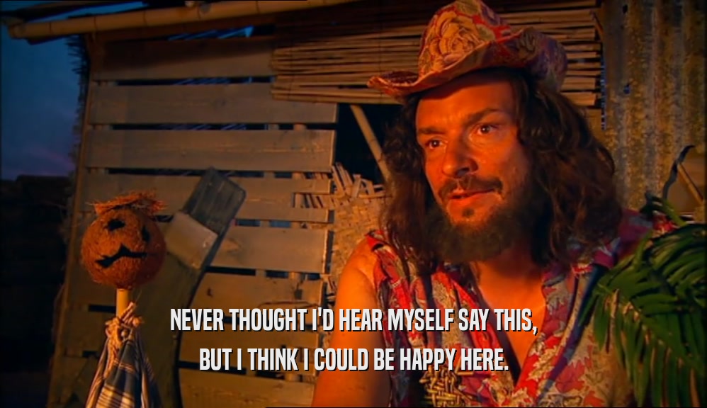 NEVER THOUGHT I'D HEAR MYSELF SAY THIS, BUT I THINK I COULD BE HAPPY HERE. 
