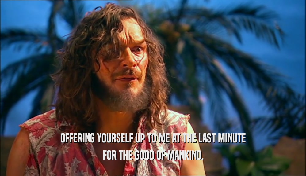 OFFERING YOURSELF UP TO ME AT THE LAST MINUTE FOR THE GOOD OF MANKIND. 
