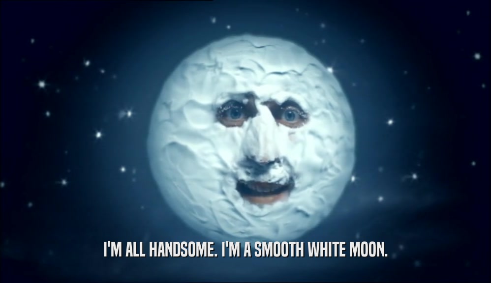 I'M ALL HANDSOME. I'M A SMOOTH WHITE MOON.  