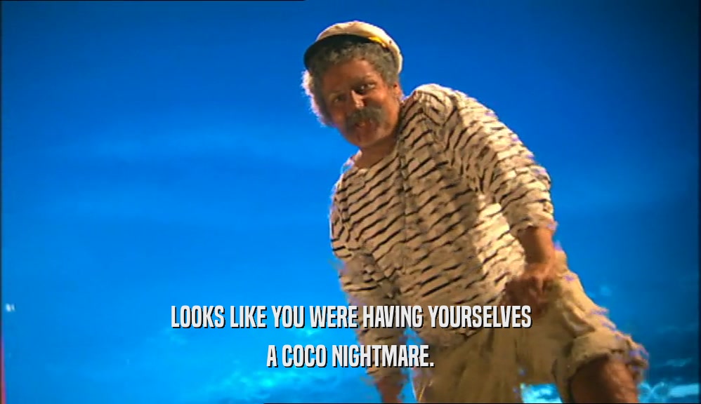 LOOKS LIKE YOU WERE HAVING YOURSELVES A COCO NIGHTMARE. 