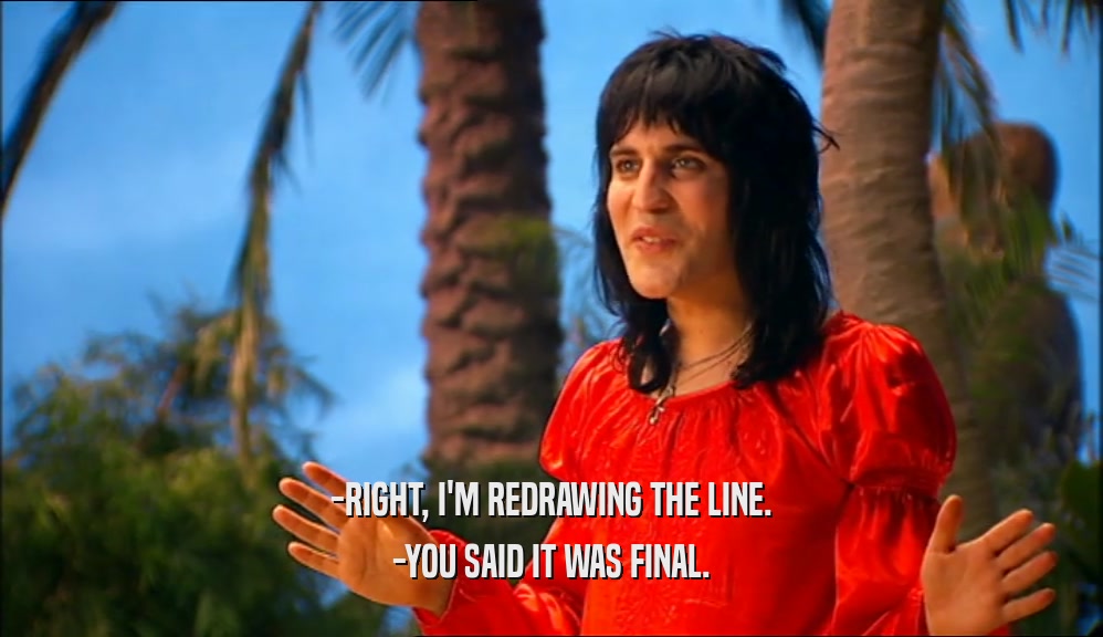 -RIGHT, I'M REDRAWING THE LINE. -YOU SAID IT WAS FINAL. 