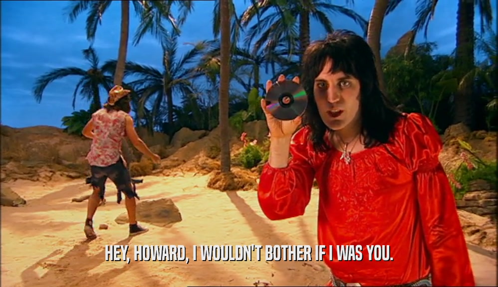 HEY, HOWARD, I WOULDN'T BOTHER IF I WAS YOU.  