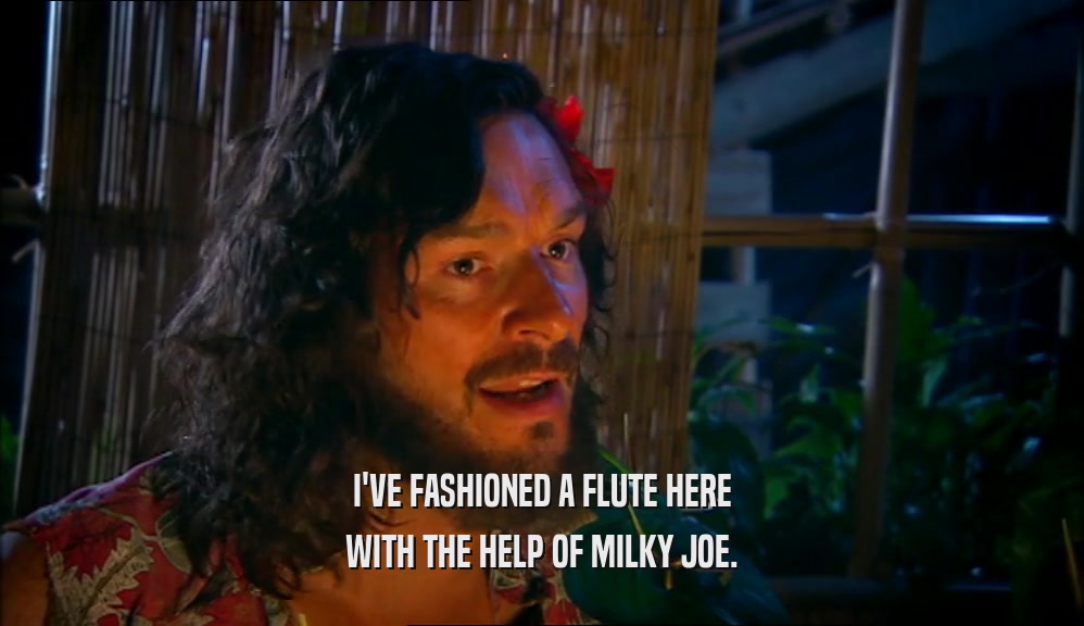 I'VE FASHIONED A FLUTE HERE WITH THE HELP OF MILKY JOE. 