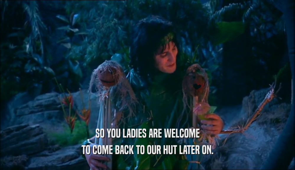SO YOU LADIES ARE WELCOME TO COME BACK TO OUR HUT LATER ON. 