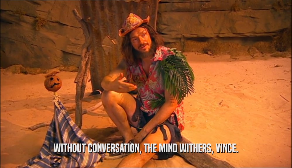 WITHOUT CONVERSATION, THE MIND WITHERS, VINCE.  