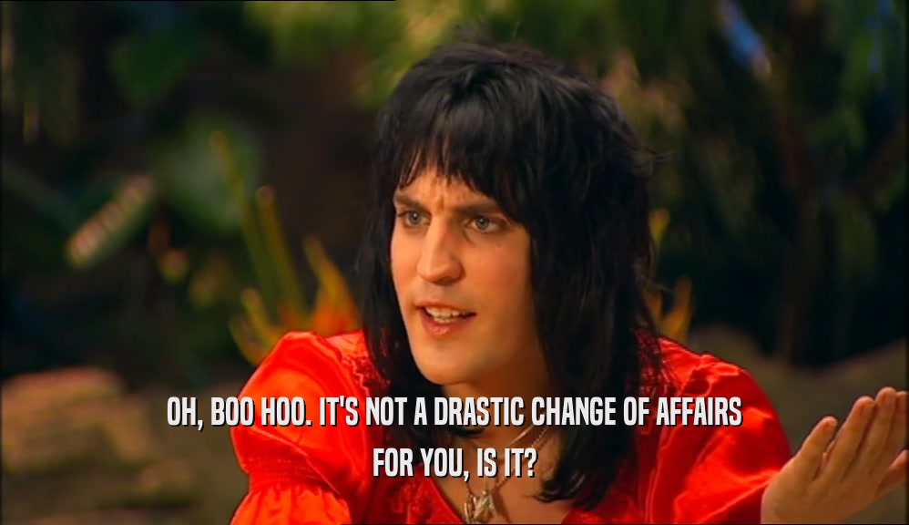 OH, BOO HOO. IT'S NOT A DRASTIC CHANGE OF AFFAIRS FOR YOU, IS IT? 