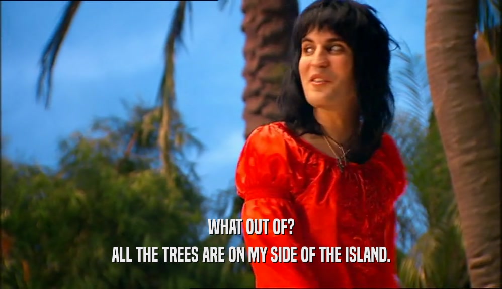 WHAT OUT OF? ALL THE TREES ARE ON MY SIDE OF THE ISLAND. 