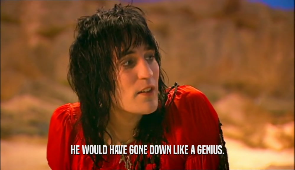 HE WOULD HAVE GONE DOWN LIKE A GENIUS.  
