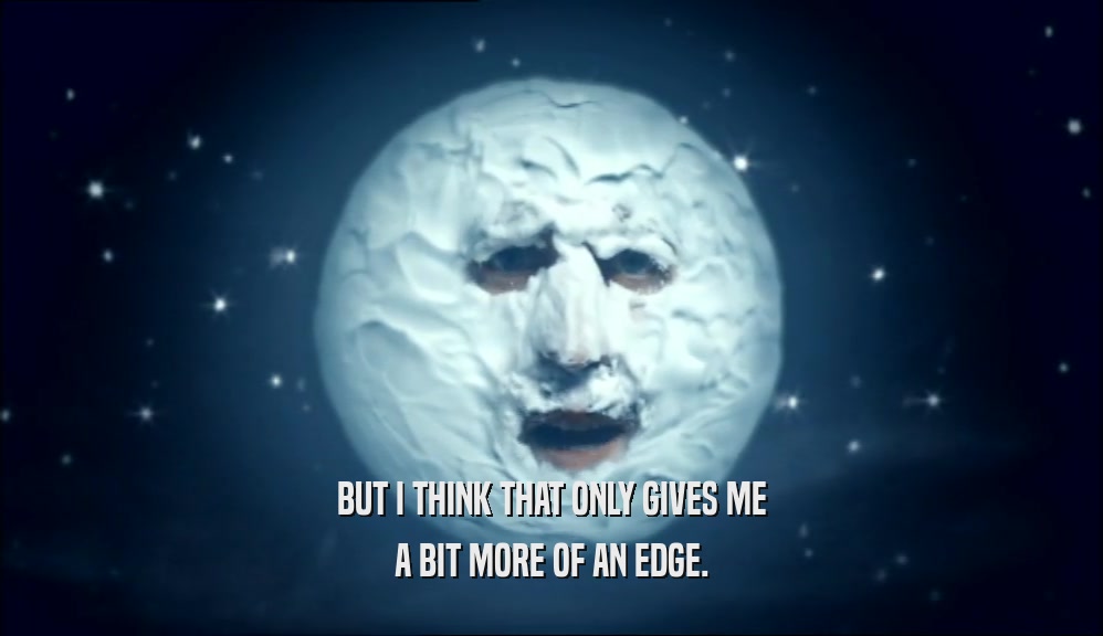 BUT I THINK THAT ONLY GIVES ME A BIT MORE OF AN EDGE. 