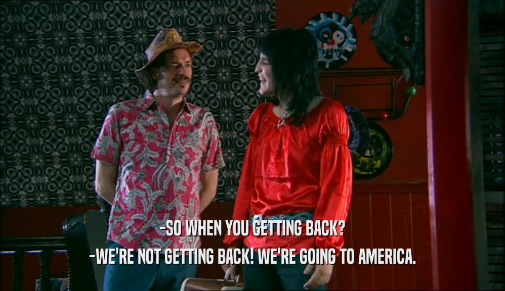 -SO WHEN YOU GETTING BACK? -WE'RE NOT GETTING BACK! WE'RE GOING TO AMERICA. 