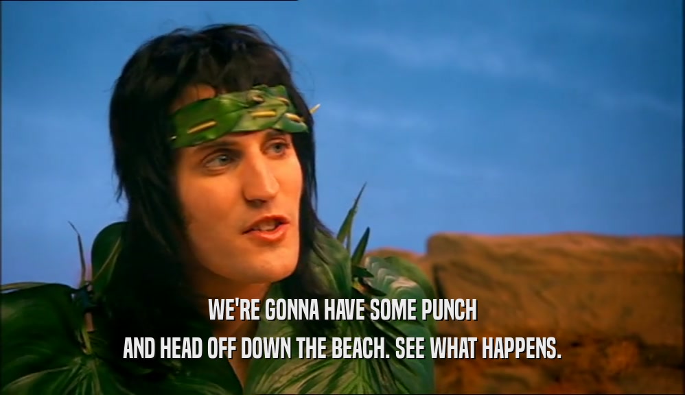 WE'RE GONNA HAVE SOME PUNCH AND HEAD OFF DOWN THE BEACH. SEE WHAT HAPPENS. 