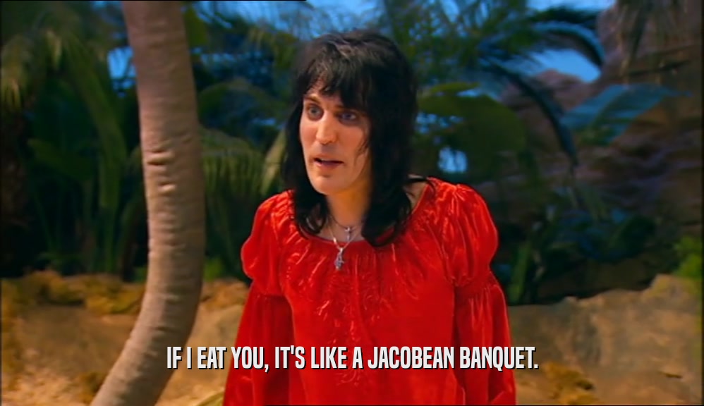 IF I EAT YOU, IT'S LIKE A JACOBEAN BANQUET.  