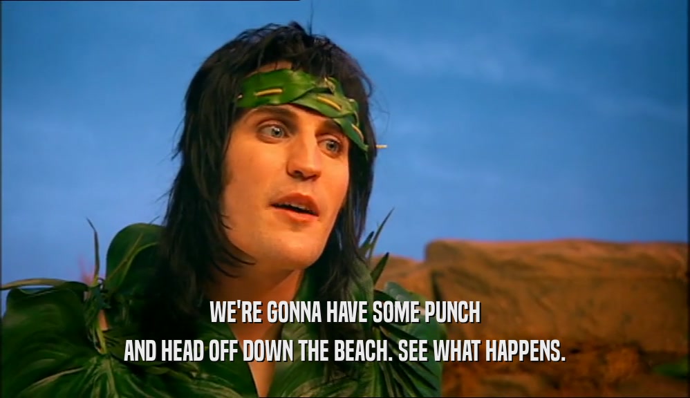 WE'RE GONNA HAVE SOME PUNCH AND HEAD OFF DOWN THE BEACH. SEE WHAT HAPPENS. 