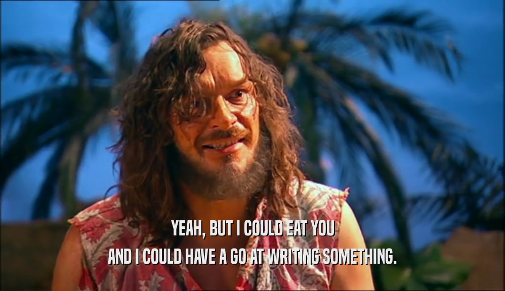 YEAH, BUT I COULD EAT YOU AND I COULD HAVE A GO AT WRITING SOMETHING. 