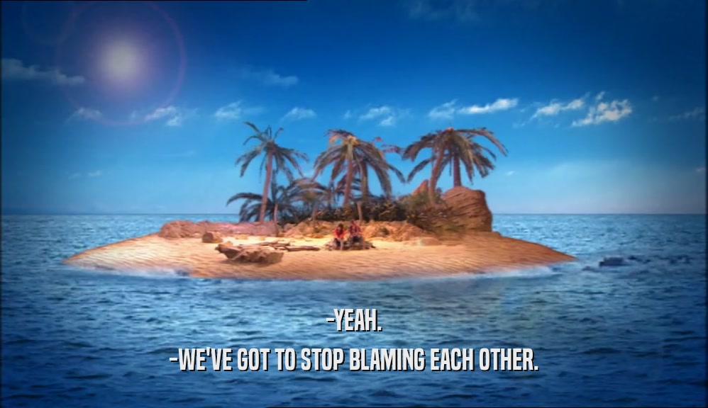 -YEAH. -WE'VE GOT TO STOP BLAMING EACH OTHER. 