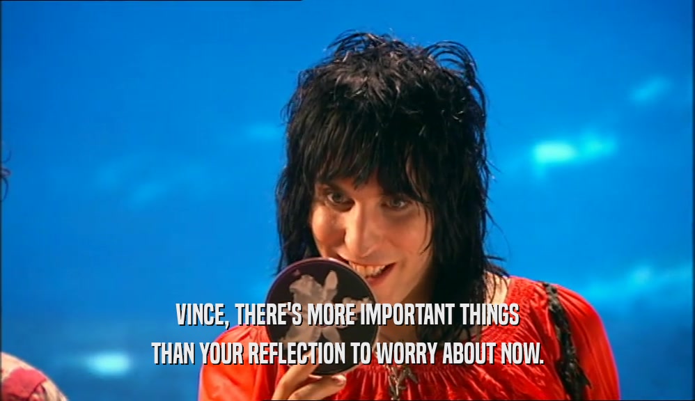 VINCE, THERE'S MORE IMPORTANT THINGS THAN YOUR REFLECTION TO WORRY ABOUT NOW. 