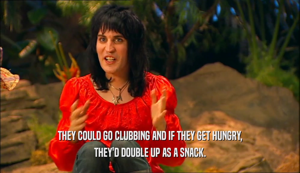 THEY COULD GO CLUBBING AND IF THEY GET HUNGRY, THEY'D DOUBLE UP AS A SNACK. 