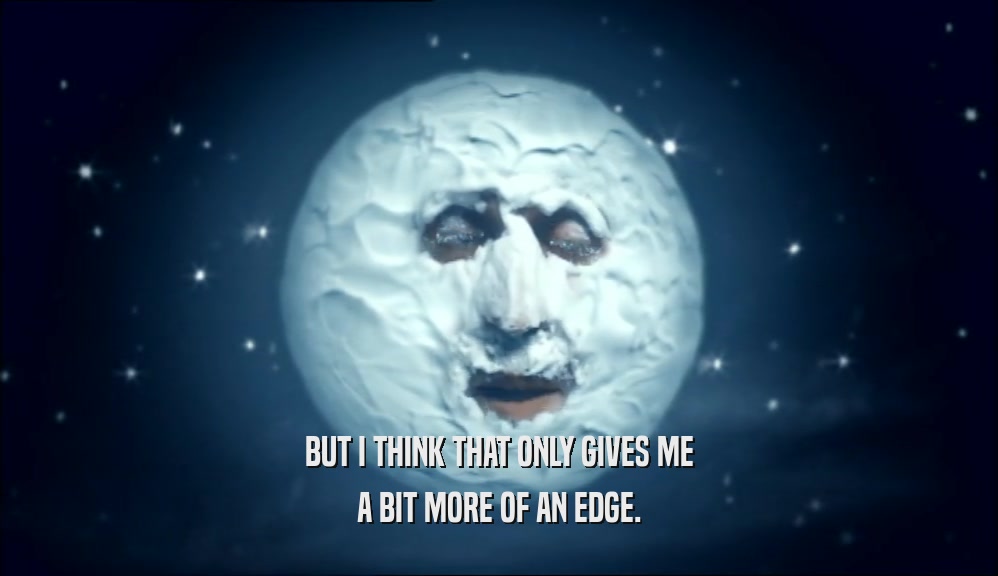 BUT I THINK THAT ONLY GIVES ME A BIT MORE OF AN EDGE. 