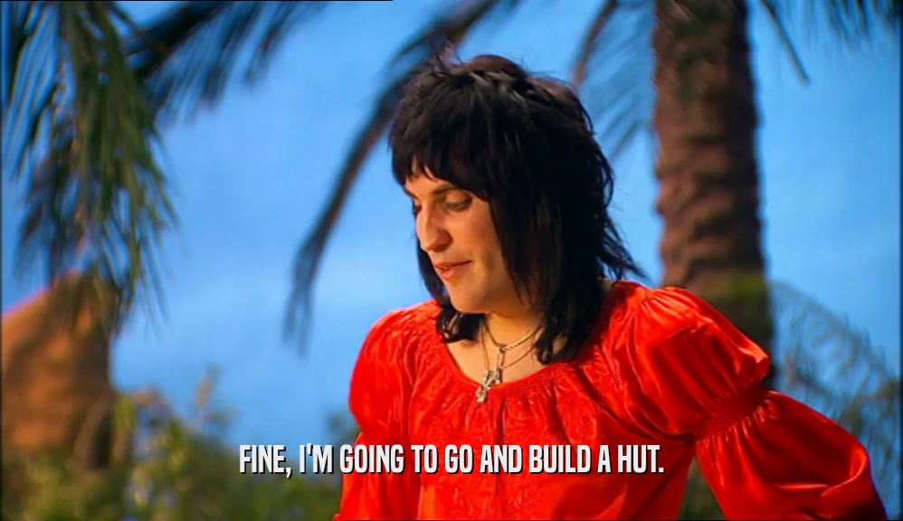 FINE, I'M GOING TO GO AND BUILD A HUT.  