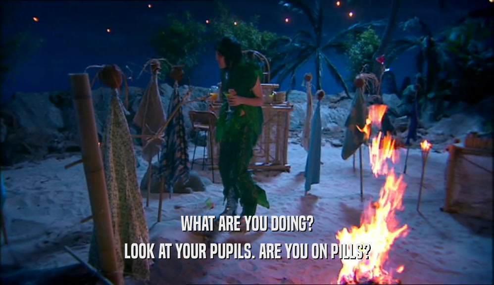 WHAT ARE YOU DOING? LOOK AT YOUR PUPILS. ARE YOU ON PILLS? 