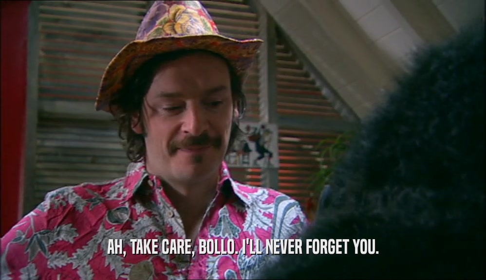 AH, TAKE CARE, BOLLO. I'LL NEVER FORGET YOU.  