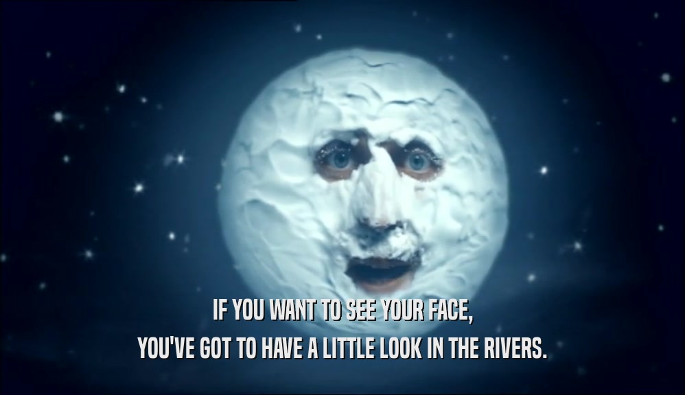 IF YOU WANT TO SEE YOUR FACE, YOU'VE GOT TO HAVE A LITTLE LOOK IN THE RIVERS. 