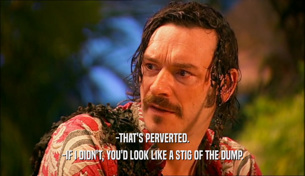 -THAT'S PERVERTED. -IF I DIDN'T, YOU'D LOOK LIKE A STIG OF THE DUMP. 
