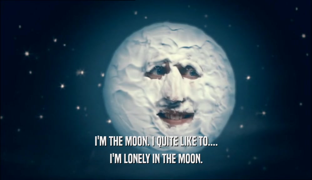 I'M THE MOON. I QUITE LIKE TO.... I'M LONELY IN THE MOON. 