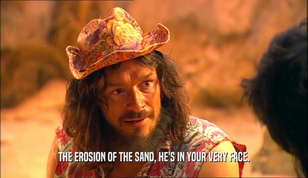 THE EROSION OF THE SAND, HE'S IN YOUR VERY FACE.  