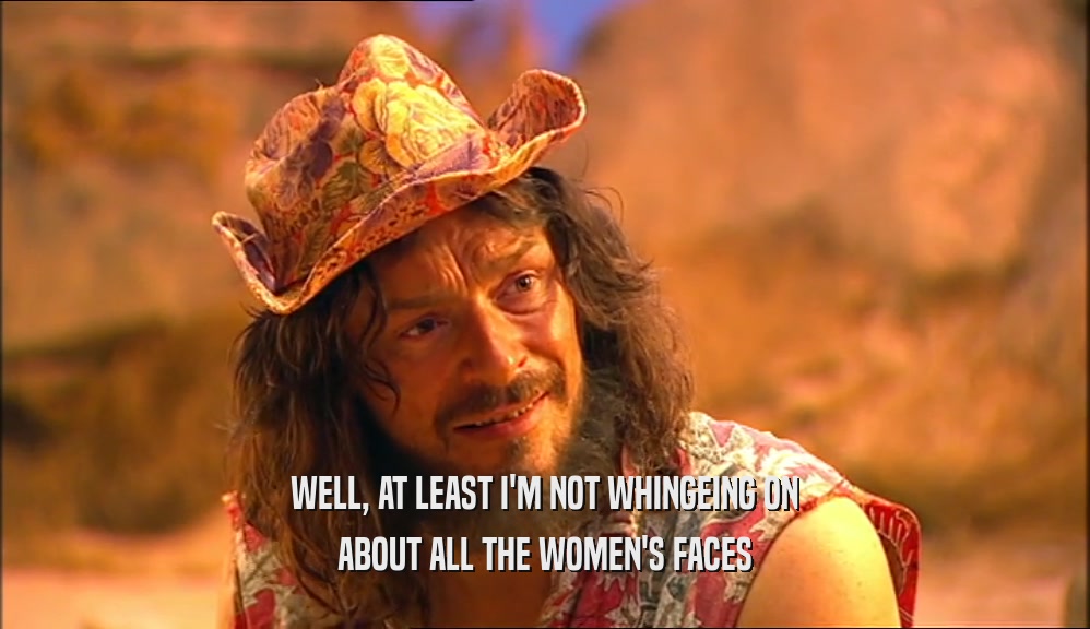 WELL, AT LEAST I'M NOT WHINGEING ON ABOUT ALL THE WOMEN'S FACES 