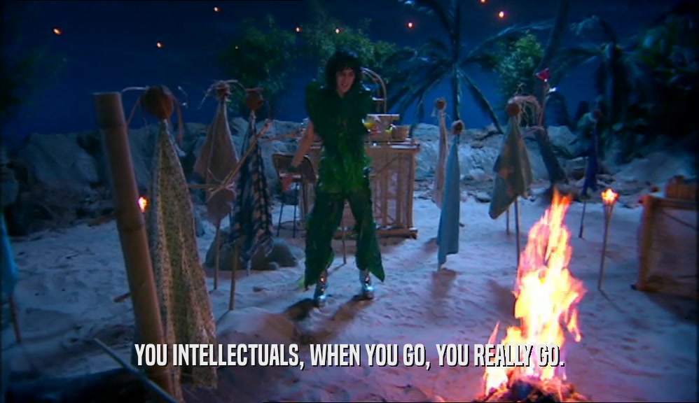 YOU INTELLECTUALS, WHEN YOU GO, YOU REALLY GO.  