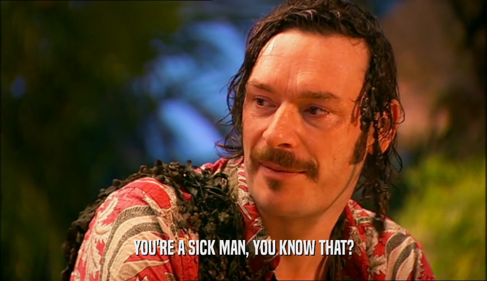 YOU'RE A SICK MAN, YOU KNOW THAT?  