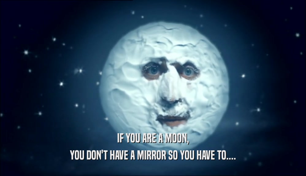 IF YOU ARE A MOON, YOU DON'T HAVE A MIRROR SO YOU HAVE TO.... 