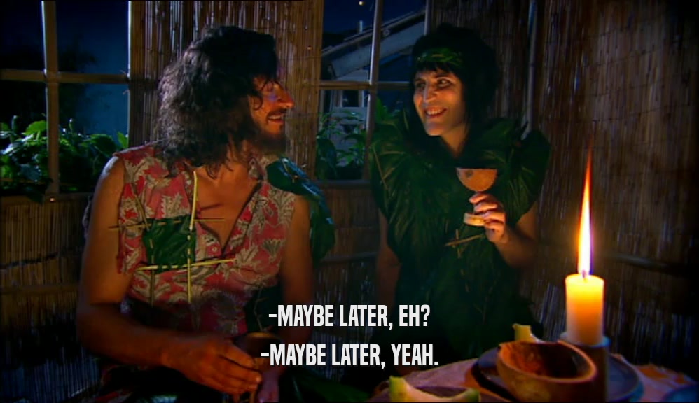 -MAYBE LATER, EH? -MAYBE LATER, YEAH. 