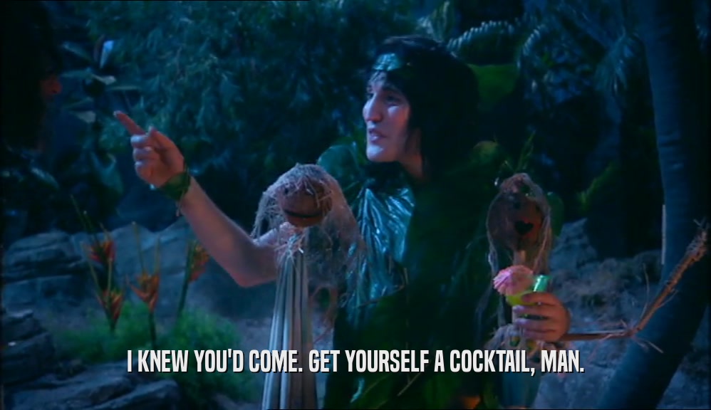 I KNEW YOU'D COME. GET YOURSELF A COCKTAIL, MAN.  