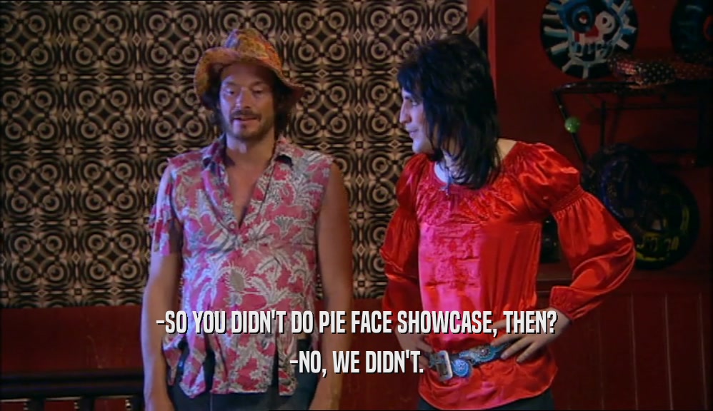 -SO YOU DIDN'T DO PIE FACE SHOWCASE, THEN? -NO, WE DIDN'T. 