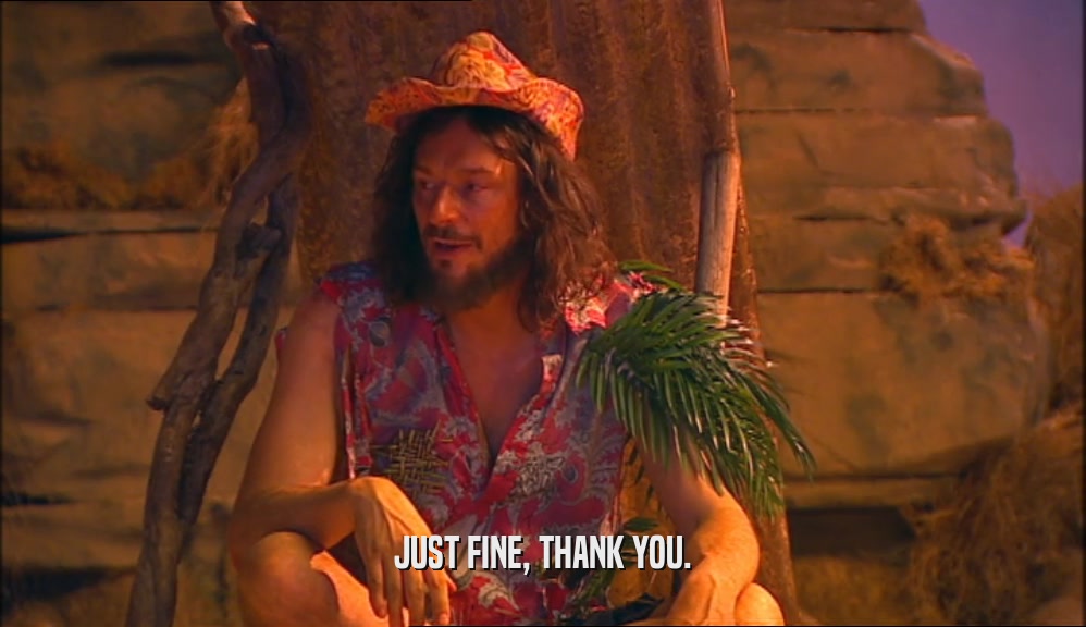 JUST FINE, THANK YOU.  